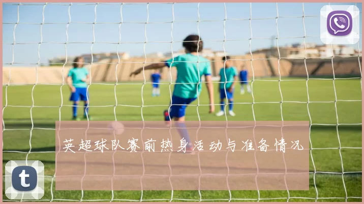 英超球队赛前热身活动与准备情况