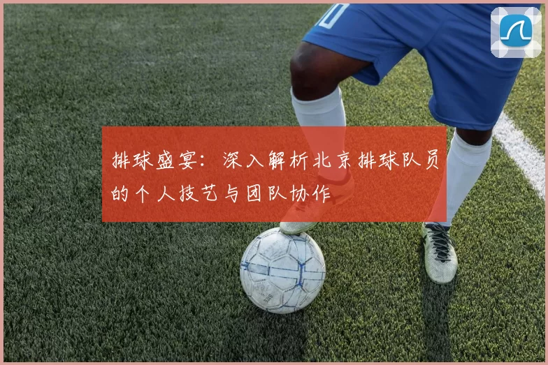 排球盛宴：深入解析北京排球队员的个人技艺与团队协作