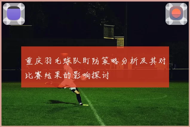 重庆羽毛球队盯防策略分析及其对比赛结果的影响探讨
