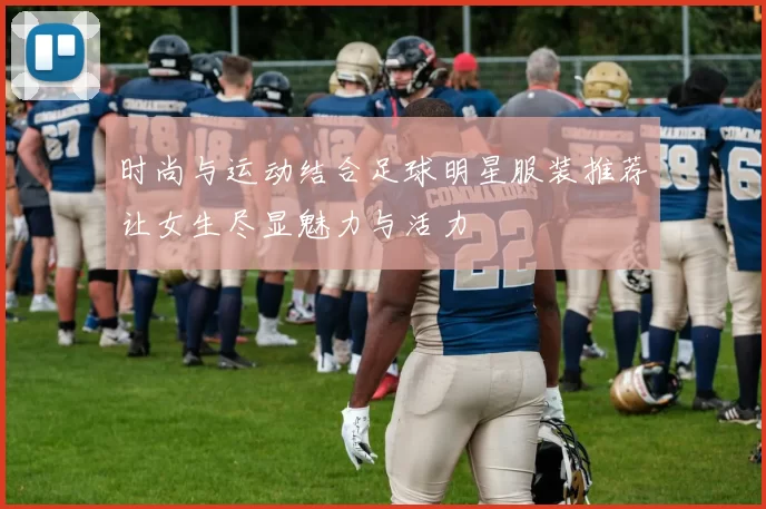 时尚与运动结合足球明星服装推荐让女生尽显魅力与活力