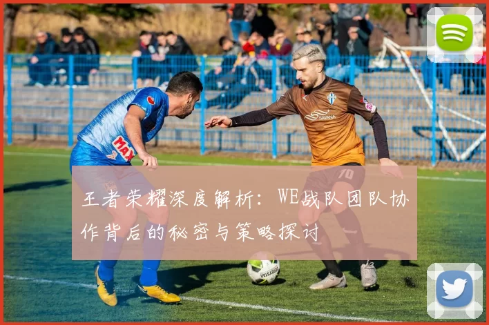 王者荣耀深度解析：WE战队团队协作背后的秘密与策略探讨
