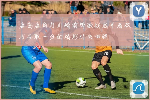 鹿岛鹿角与川崎前锋激战成平局双方各取一分的精彩对决回顾
