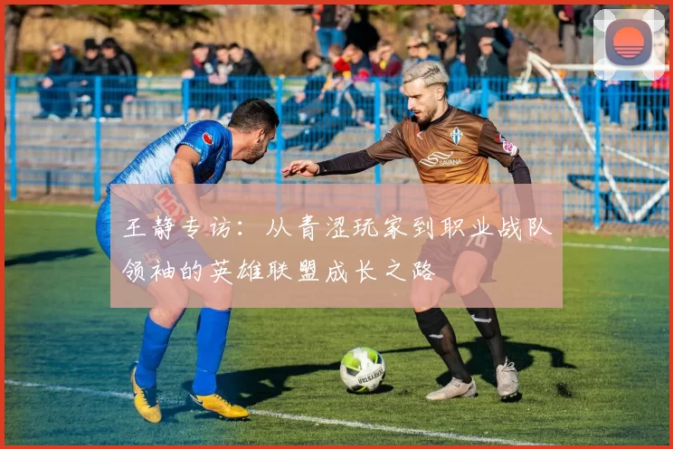 王静专访：从青涩玩家到职业战队领袖的英雄联盟成长之路