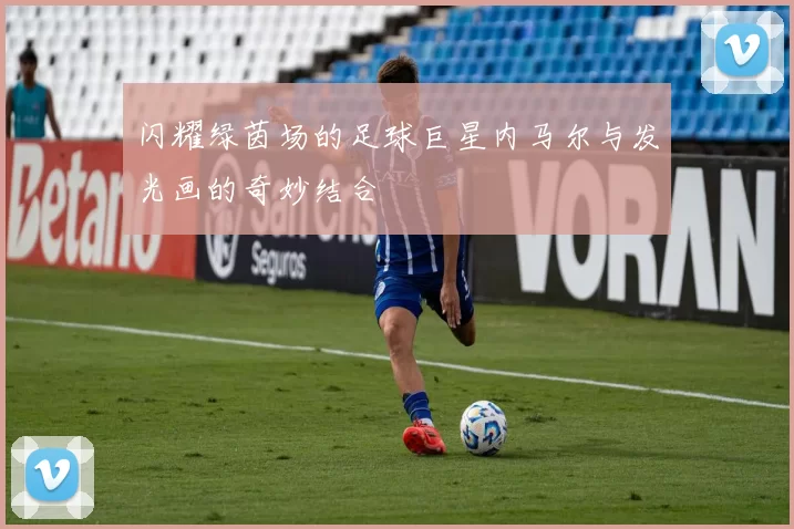 闪耀绿茵场的足球巨星内马尔与发光画的奇妙结合