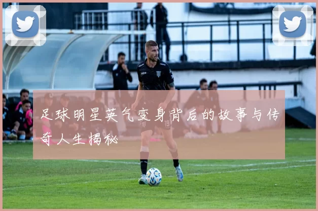 足球明星英气变身背后的故事与传奇人生揭秘