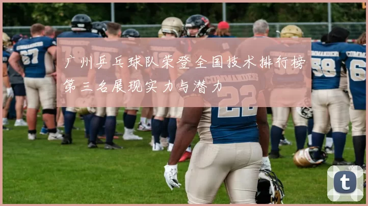 广州乒乓球队荣登全国技术排行榜第三名展现实力与潜力