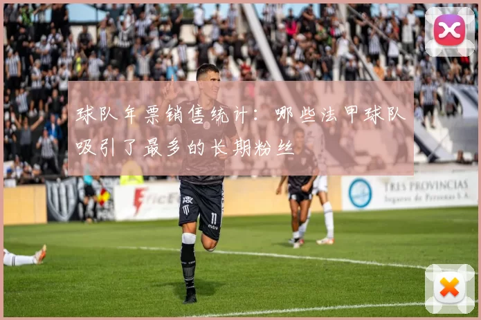球队年票销售统计：哪些法甲球队吸引了最多的长期粉丝