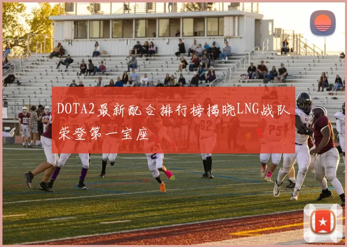 DOTA2最新配合排行榜揭晓LNG战队荣登第一宝座