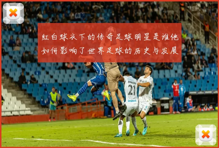 红白球衣下的传奇足球明星是谁他如何影响了世界足球的历史与发展