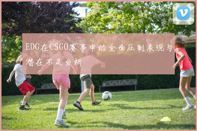 EDG在CSGO赛事中的全面压制表现与潜在不足分析