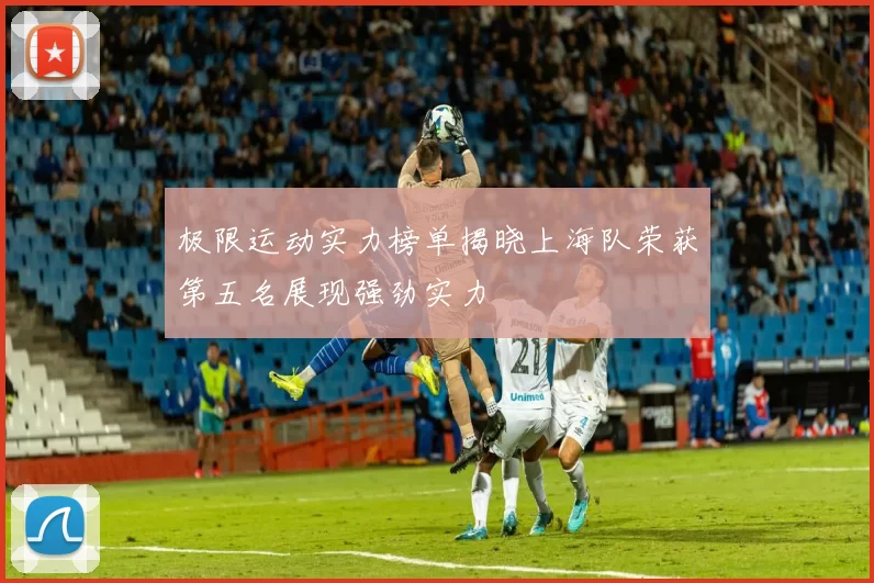 极限运动实力榜单揭晓上海队荣获第五名展现强劲实力