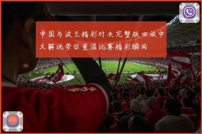 中国与波兰精彩对决完整版回放中文解说带你重温比赛精彩瞬间