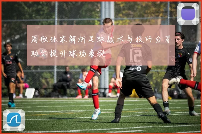 周敏独家解析足球战术与技巧分享助你提升球场表现