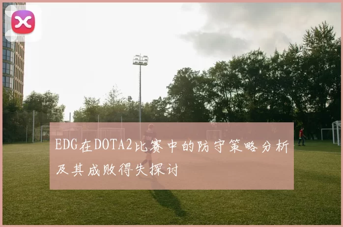 EDG在DOTA2比赛中的防守策略分析及其成败得失探讨