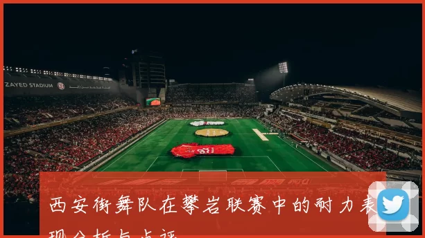 西安街舞队在攀岩联赛中的耐力表现分析与点评