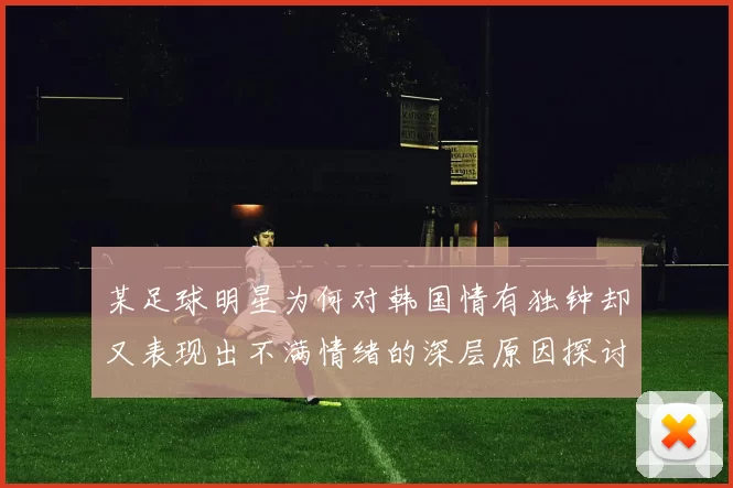 某足球明星为何对韩国情有独钟却又表现出不满情绪的深层原因探讨