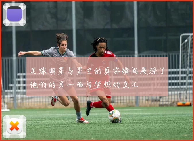 足球明星与星空的真实瞬间展现了他们的另一面与梦想的交汇