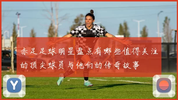 赤足足球明星盘点有哪些值得关注的顶尖球员与他们的传奇故事
