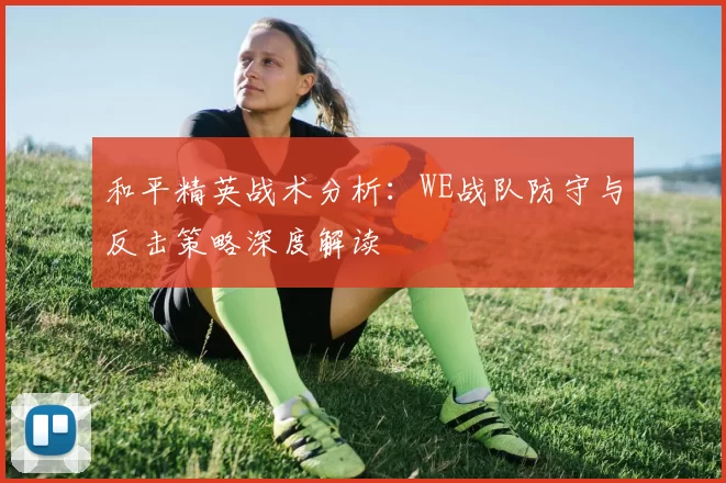 和平精英战术分析：WE战队防守与反击策略深度解读