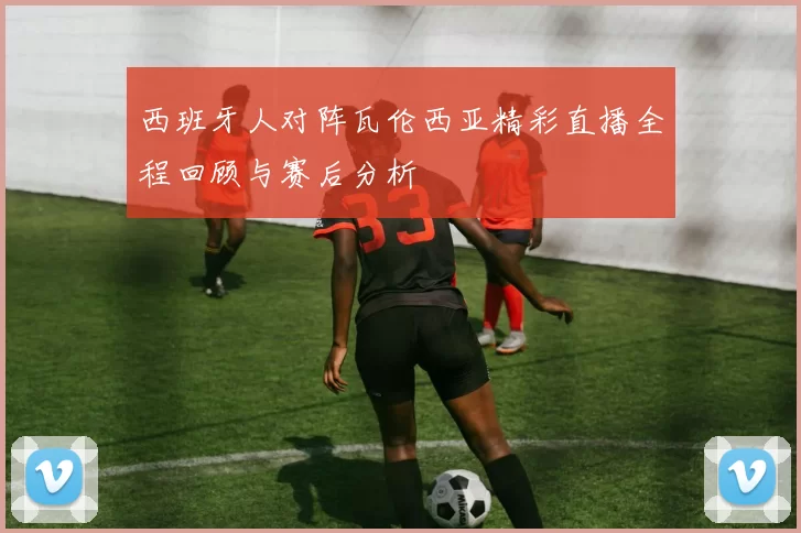 西班牙人对阵瓦伦西亚精彩直播全程回顾与赛后分析