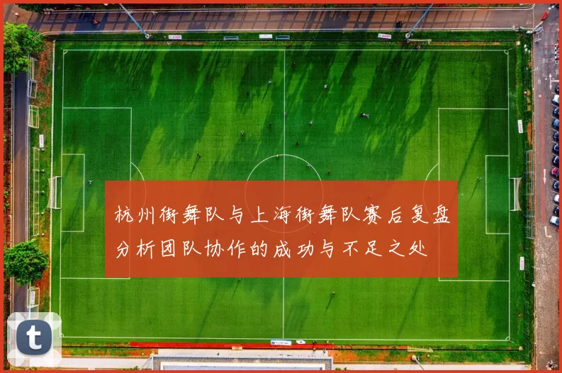 杭州街舞队与上海街舞队赛后复盘分析团队协作的成功与不足之处
