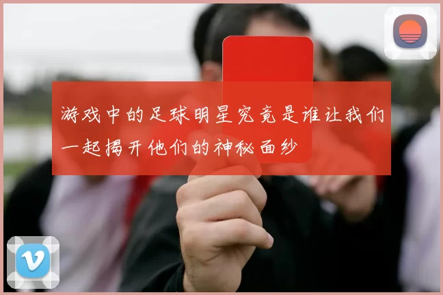 游戏中的足球明星究竟是谁让我们一起揭开他们的神秘面纱