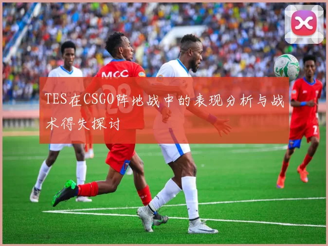 TES在CSGO阵地战中的表现分析与战术得失探讨