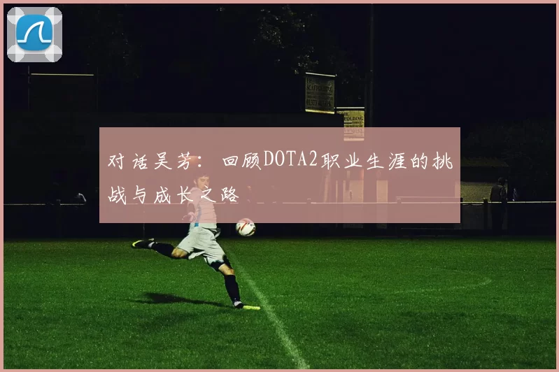 对话吴芳：回顾DOTA2职业生涯的挑战与成长之路