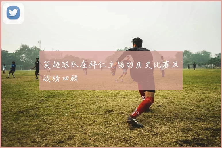 英超球队在拜仁主场的历史比赛及战绩回顾