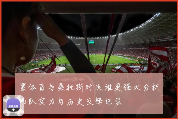 累体育与桑托斯对决谁更强大分析两队实力与历史交锋记录