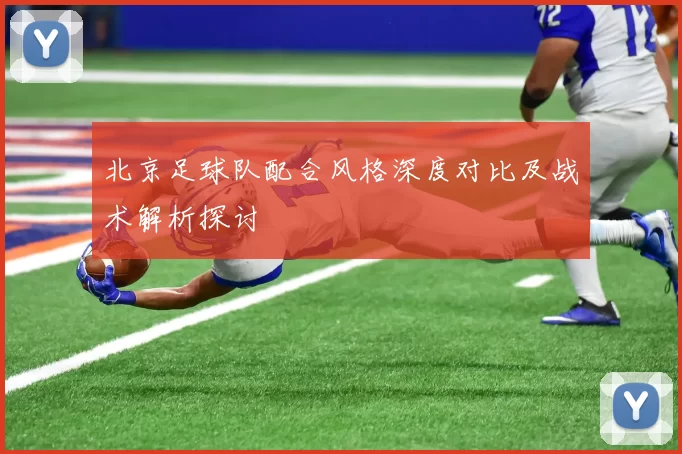 北京足球队配合风格深度对比及战术解析探讨