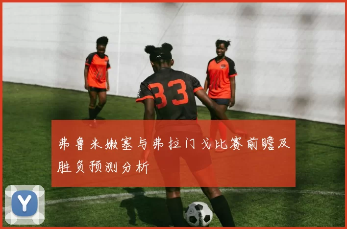弗鲁米嫩塞与弗拉门戈比赛前瞻及胜负预测分析