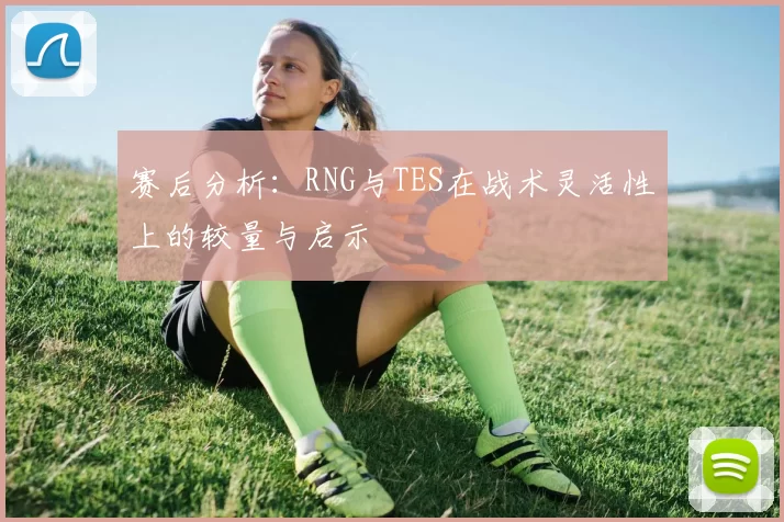 赛后分析：RNG与TES在战术灵活性上的较量与启示