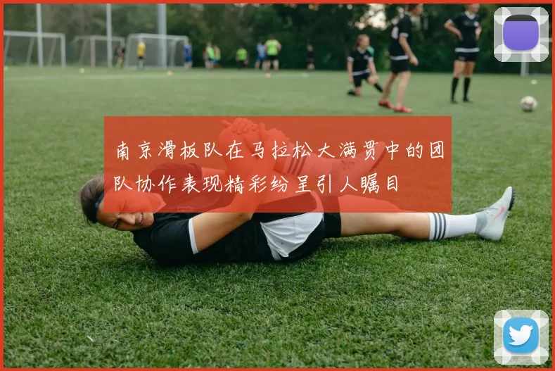 南京滑板队在马拉松大满贯中的团队协作表现精彩纷呈引人瞩目