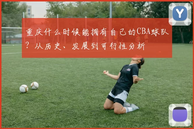 重庆什么时候能拥有自己的CBA球队？从历史、发展到可行性分析