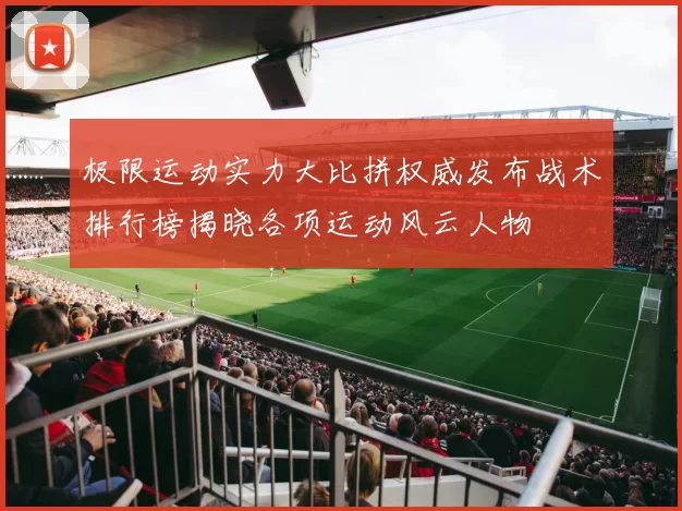 极限运动实力大比拼权威发布战术排行榜揭晓各项运动风云人物