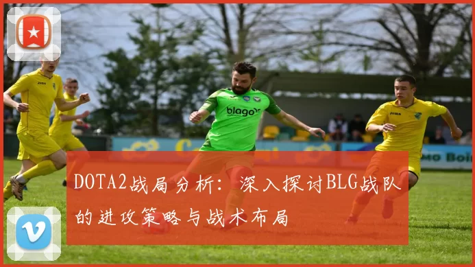 DOTA2战局分析：深入探讨BLG战队的进攻策略与战术布局