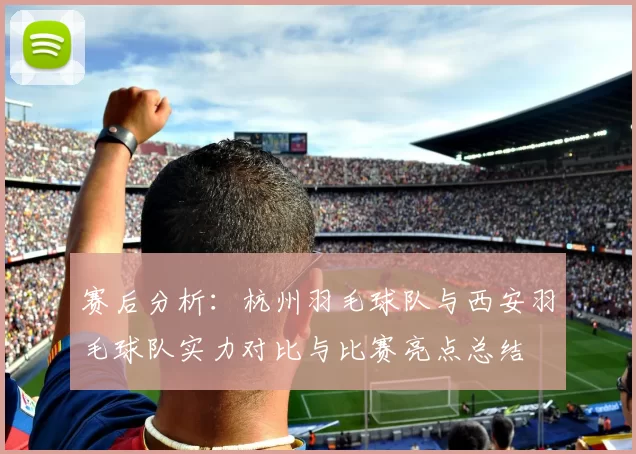 赛后分析：杭州羽毛球队与西安羽毛球队实力对比与比赛亮点总结