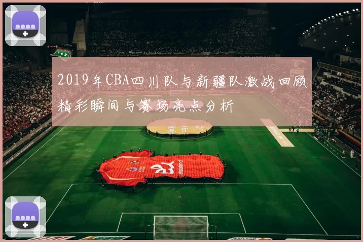 2019年CBA四川队与新疆队激战回顾精彩瞬间与赛场亮点分析