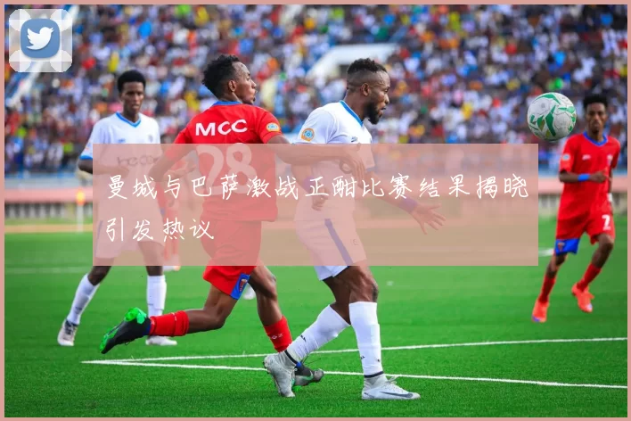 曼城与巴萨激战正酣比赛结果揭晓引发热议
