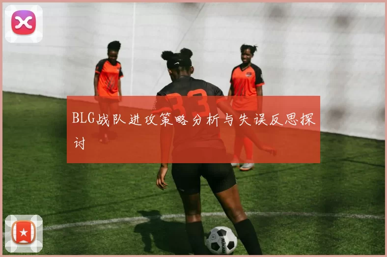 BLG战队进攻策略分析与失误反思探讨