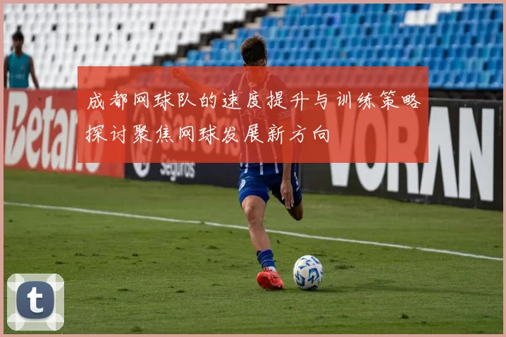 成都网球队的速度提升与训练策略探讨聚焦网球发展新方向