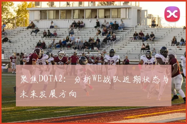聚焦DOTA2：分析WE战队近期状态与未来发展方向