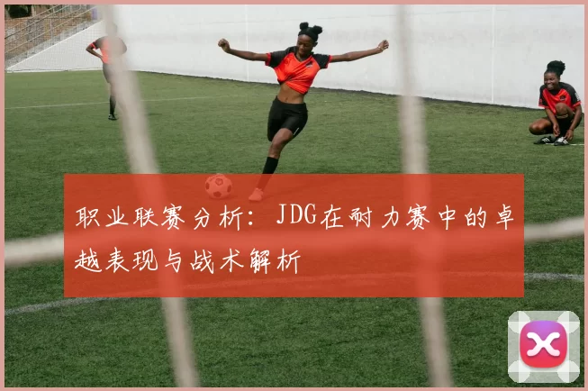 职业联赛分析：JDG在耐力赛中的卓越表现与战术解析