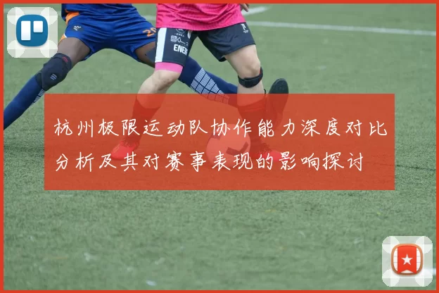 杭州极限运动队协作能力深度对比分析及其对赛事表现的影响探讨