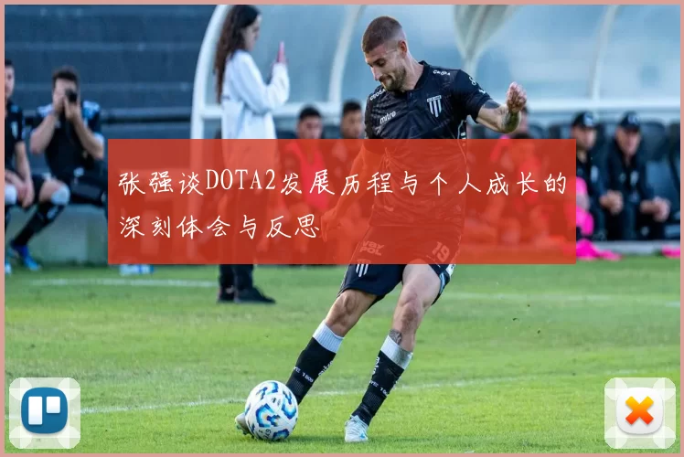 张强谈DOTA2发展历程与个人成长的深刻体会与反思