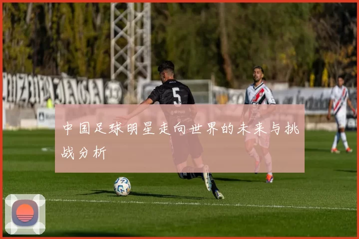 中国足球明星走向世界的未来与挑战分析