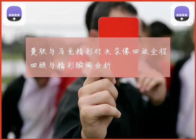 曼联与马竞精彩对决录像回放全程回顾与精彩瞬间分析