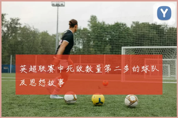 英超联赛中死敌数量第二多的球队及恩怨故事