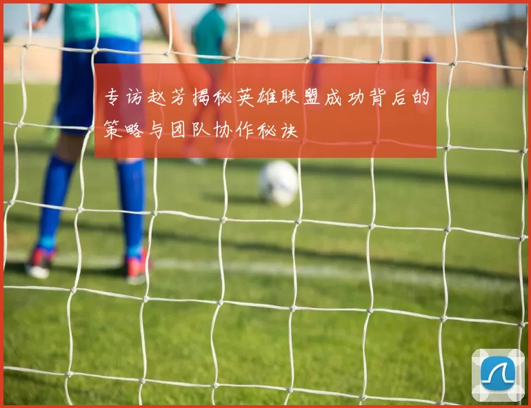 专访赵芳揭秘英雄联盟成功背后的策略与团队协作秘诀
